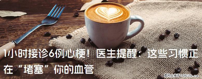 1小时接诊6例心梗！医生提醒：这些习惯正在“堵塞”你的血管 - 重庆生活资讯 - 重庆28生活网 cq.28life.com